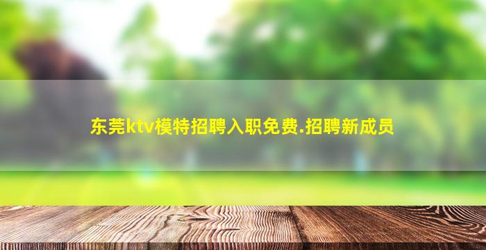 东莞ktv模特招聘入职免费.招聘新成员