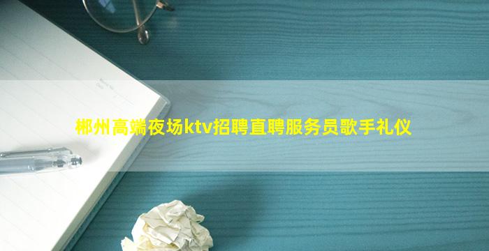 郴州高端夜场ktv招聘直聘服务员歌手礼仪